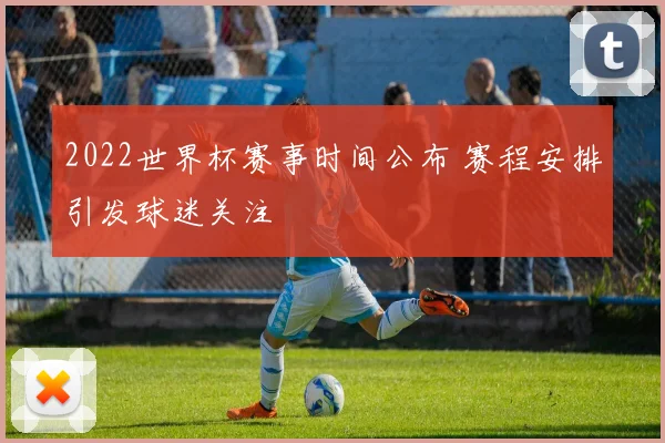 2022世界杯赛事时间公布 赛程安排引发球迷关注