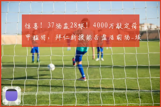 惊喜!37场轰28球!4000万敲定荷甲猛将,拜仁新援能否盘活前场_埃因霍温_巴里_球员