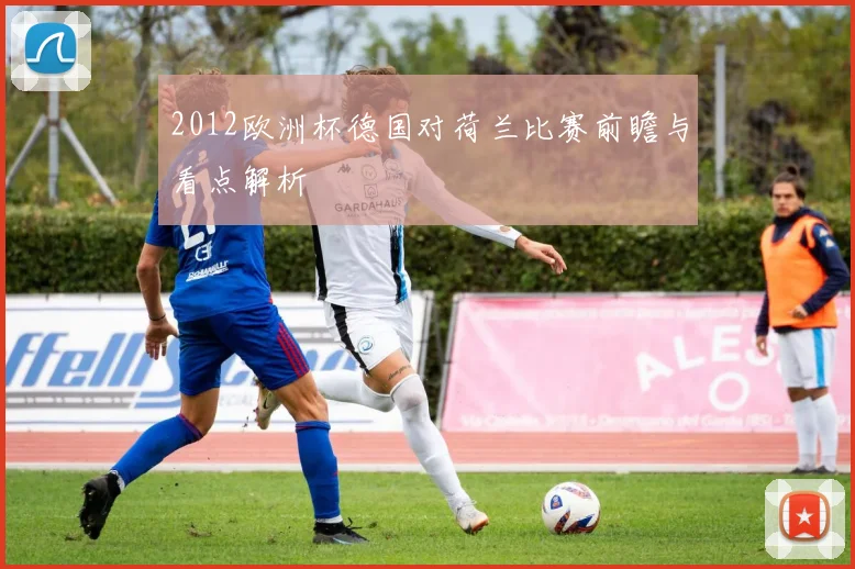 2012欧洲杯德国对荷兰比赛前瞻与看点解析