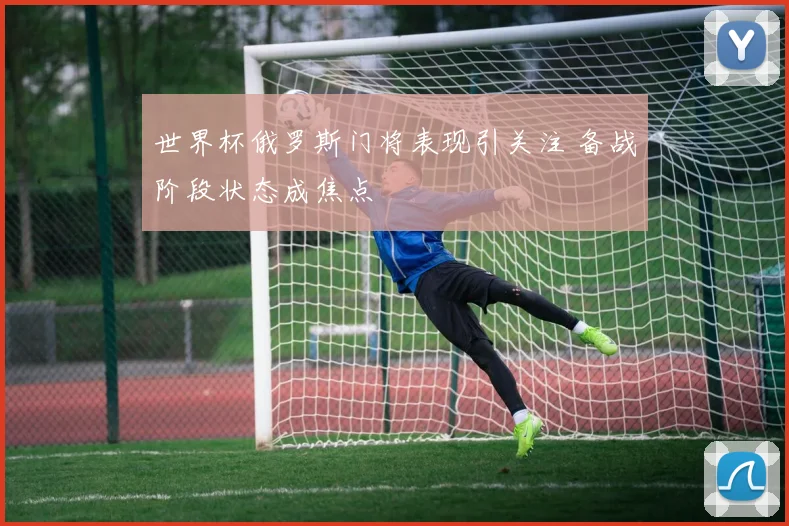 世界杯俄罗斯门将表现引关注 备战阶段状态成焦点