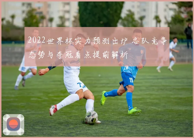 2022世界杯实力预测出炉 各队竞争态势与夺冠看点提前解析