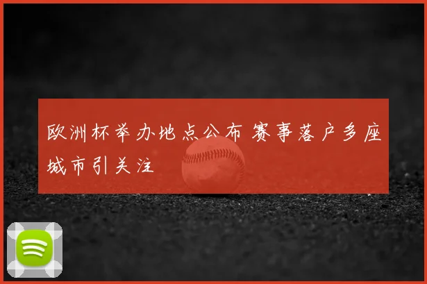 欧洲杯举办地点公布 赛事落户多座城市引关注
