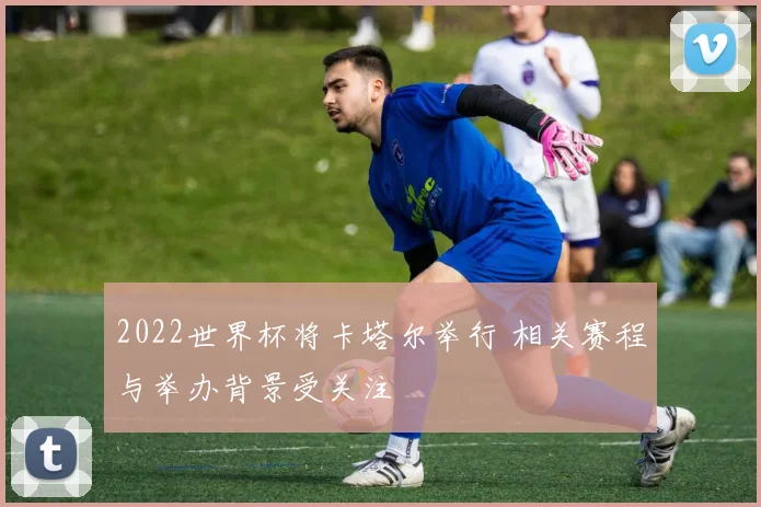 2022世界杯将卡塔尔举行 相关赛程与举办背景受关注