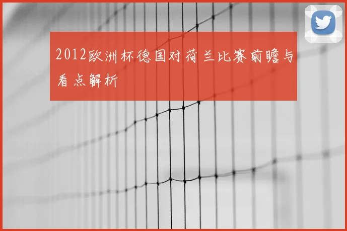 2012欧洲杯德国对荷兰比赛前瞻与看点解析