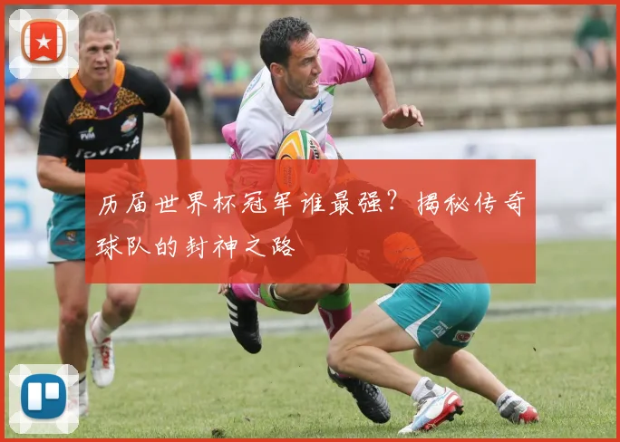 历届世界杯冠军谁最强？揭秘传奇球队的封神之路